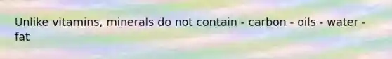 Unlike vitamins, minerals do not contain - carbon - oils - water - fat