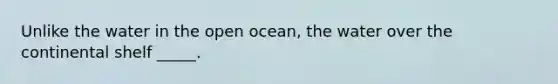 Unlike the water in the open ocean, the water over the continental shelf _____.