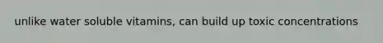 unlike water soluble vitamins, can build up toxic concentrations
