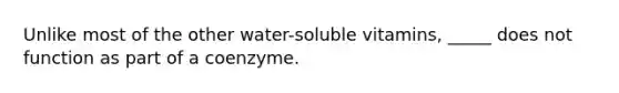 Unlike most of the other water-soluble vitamins, _____ does not function as part of a coenzyme.