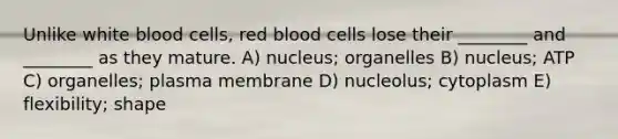 Unlike white blood cells, red blood cells lose their ________ and ________ as they mature. A) nucleus; organelles B) nucleus; ATP C) organelles; plasma membrane D) nucleolus; cytoplasm E) flexibility; shape