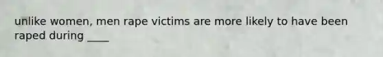 unlike women, men rape victims are more likely to have been raped during ____