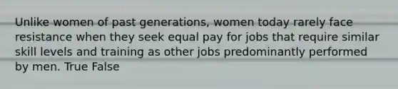 Unlike women of past generations, women today rarely face resistance when they seek equal pay for jobs that require similar skill levels and training as other jobs predominantly performed by men. True False