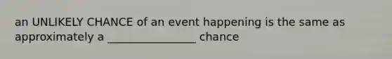 an UNLIKELY CHANCE of an event happening is the same as approximately a ________________ chance