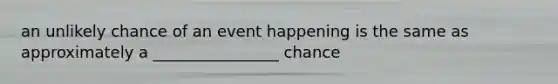 an unlikely chance of an event happening is the same as approximately a ________________ chance