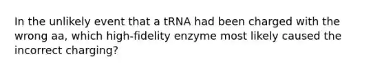 In the unlikely event that a tRNA had been charged with the wrong aa, which high-fidelity enzyme most likely caused the incorrect charging?