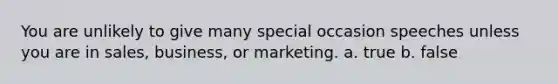 You are unlikely to give many special occasion speeches unless you are in sales, business, or marketing. a. true b. false