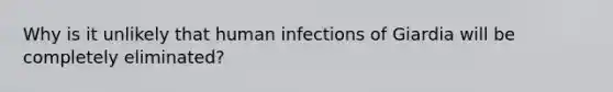 Why is it unlikely that human infections of Giardia will be completely eliminated?