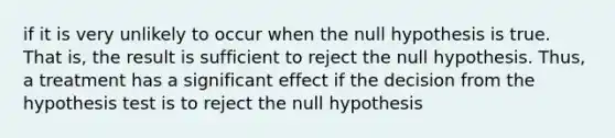 if it is very unlikely to occur when the null hypothesis is true. That is, the result is sufficient to reject the null hypothesis. Thus, a treatment has a significant effect if the decision from the hypothesis test is to reject the null hypothesis