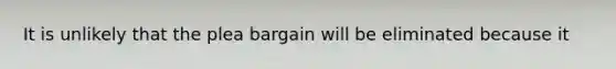 It is unlikely that the plea bargain will be eliminated because it