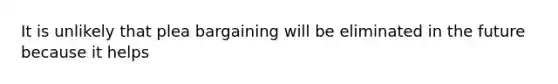 It is unlikely that plea bargaining will be eliminated in the future because it helps