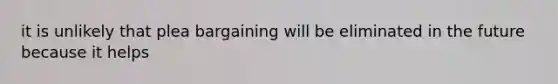 it is unlikely that plea bargaining will be eliminated in the future because it helps