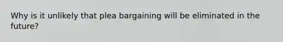 Why is it unlikely that plea bargaining will be eliminated in the future?