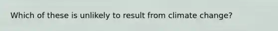 Which of these is unlikely to result from climate change?