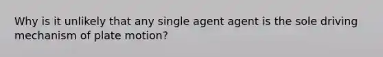 Why is it unlikely that any single agent agent is the sole driving mechanism of plate motion?