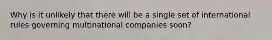 Why is it unlikely that there will be a single set of international rules governing multinational companies soon?