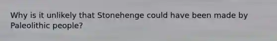 Why is it unlikely that Stonehenge could have been made by Paleolithic people?