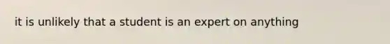 it is unlikely that a student is an expert on anything