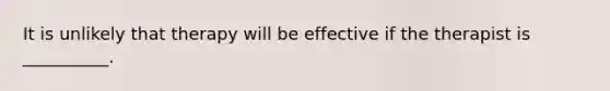 It is unlikely that therapy will be effective if the therapist is __________.