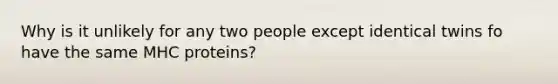 Why is it unlikely for any two people except identical twins fo have the same MHC proteins?