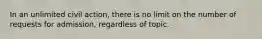 In an unlimited civil action, there is no limit on the number of requests for admission, regardless of topic.