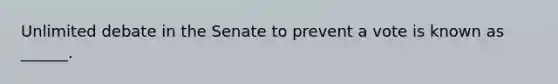 Unlimited debate in the Senate to prevent a vote is known as ______.