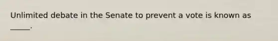 Unlimited debate in the Senate to prevent a vote is known as _____.