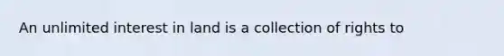 An unlimited interest in land is a collection of rights to