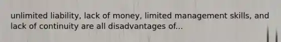 unlimited liability, lack of money, limited management skills, and lack of continuity are all disadvantages of...