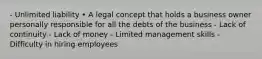 - Unlimited liability • A legal concept that holds a business owner personally responsible for all the debts of the business - Lack of continuity - Lack of money - Limited management skills - Difficulty in hiring employees