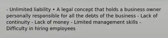 - Unlimited liability • A legal concept that holds a business owner personally responsible for all the debts of the business - Lack of continuity - Lack of money - Limited management skills - Difficulty in hiring employees