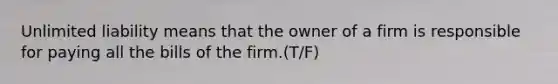 Unlimited liability means that the owner of a firm is responsible for paying all the bills of the firm.(T/F)