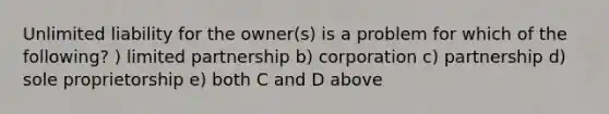 Unlimited liability for the owner(s) is a problem for which of the following? ) limited partnership b) corporation c) partnership d) sole proprietorship e) both C and D above