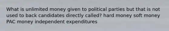 What is unlimited money given to political parties but that is not used to back candidates directly called? hard money soft money PAC money independent expenditures