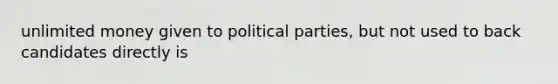 unlimited money given to political parties, but not used to back candidates directly is