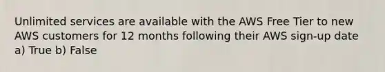 Unlimited services are available with the AWS Free Tier to new AWS customers for 12 months following their AWS sign-up date a) True b) False