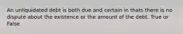 An unliquidated debt is both due and certain in thats there is no dispute about the existence or the amount of the debt. True or False