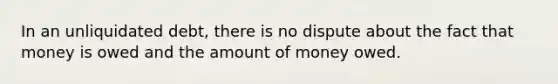 In an unliquidated debt, there is no dispute about the fact that money is owed and the amount of money owed.