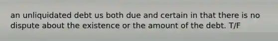 an unliquidated debt us both due and certain in that there is no dispute about the existence or the amount of the debt. T/F