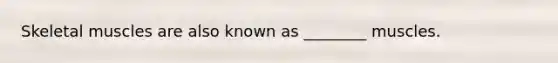 Skeletal muscles are also known as ________ muscles.