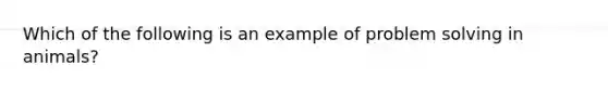 Which of the following is an example of <a href='https://www.questionai.com/knowledge/kZi0diIlxK-problem-solving' class='anchor-knowledge'>problem solving</a> in animals?