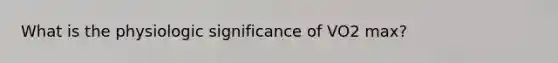 What is the physiologic significance of VO2 max?