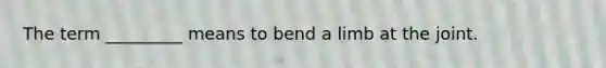 The term _________ means to bend a limb at the joint.