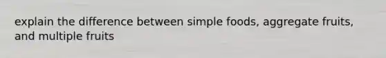 explain the difference between simple foods, aggregate fruits, and multiple fruits