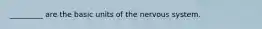 _________ are the basic units of the nervous system.