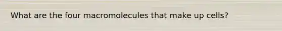 What are the four macromolecules that make up cells?