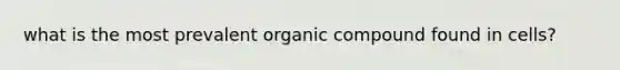 what is the most prevalent organic compound found in cells?