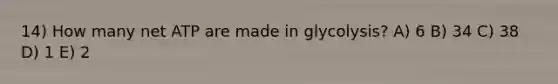 14) How many net ATP are made in glycolysis? A) 6 B) 34 C) 38 D) 1 E) 2