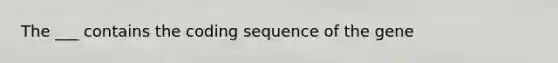 The ___ contains the coding sequence of the gene