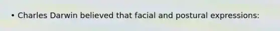 • Charles Darwin believed that facial and postural expressions: